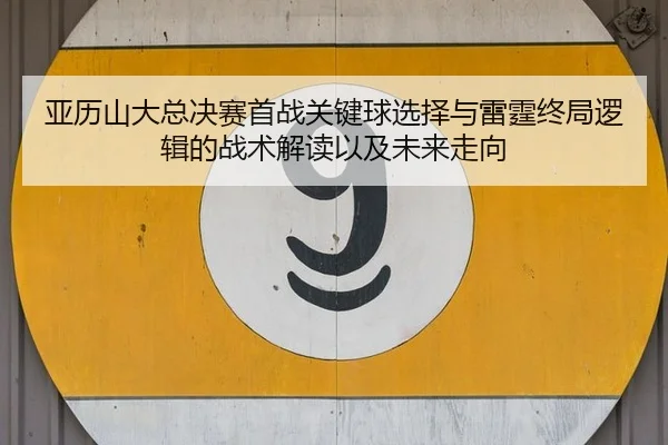 亚历山大总决赛首战关键球选择与雷霆终局逻辑的战术解读以及未来走向